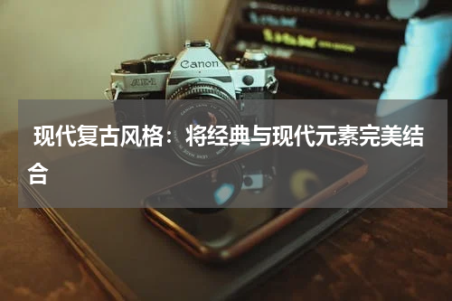  现代复古风格：将经典与现代元素完美结合
