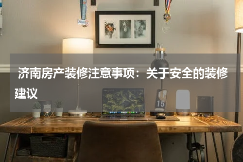  济南房产装修注意事项：关于安全的装修建议