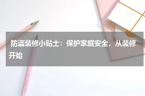  防盗装修小贴士：保护家庭安全，从装修开始