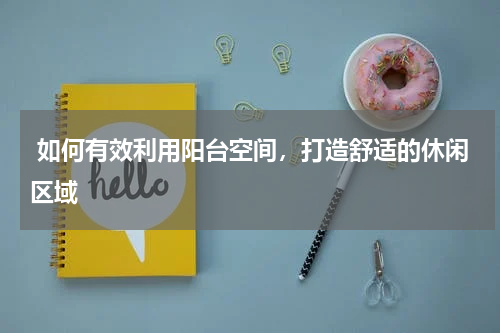  如何有效利用阳台空间，打造舒适的休闲区域