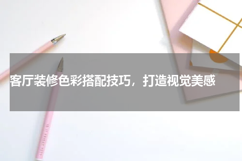  客厅装修色彩搭配技巧，打造视觉美感 