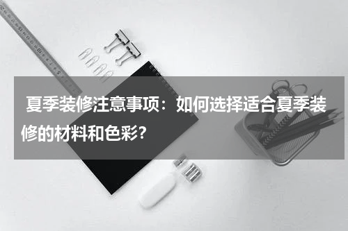  夏季装修注意事项：如何选择适合夏季装修的材料和色彩？