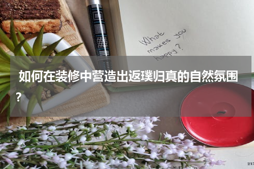  如何在装修中营造出返璞归真的自然氛围？