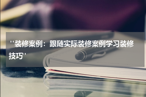 "装修案例：跟随实际装修案例学习装修技巧"