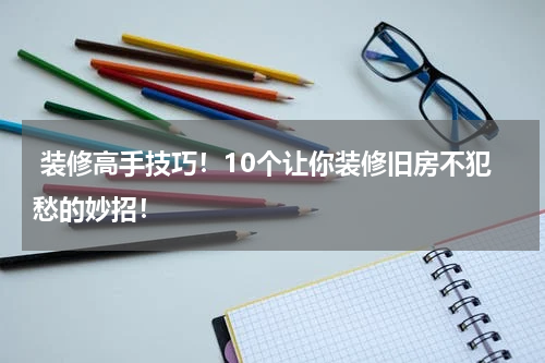  装修高手技巧！10个让你装修旧房不犯愁的妙招！