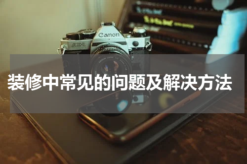  装修中常见的问题及解决方法