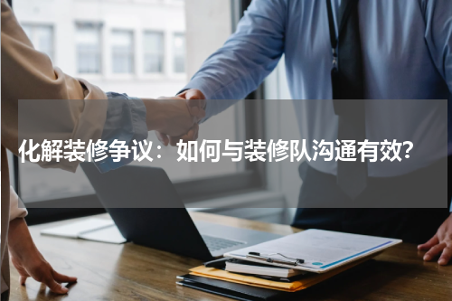 化解装修争议:如何与装修队沟通有效?