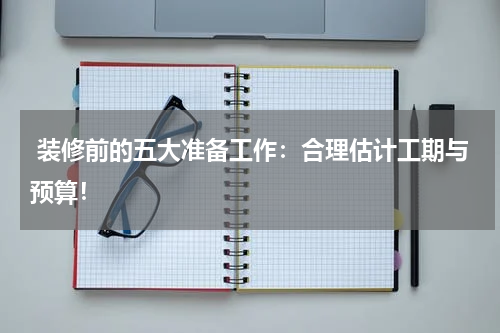 装修前的五大准备工作:合理估计工期与预算!