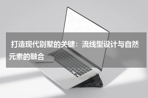  打造现代别墅的关键：流线型设计与自然元素的融合