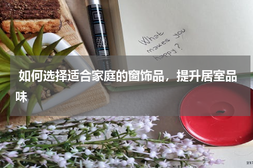 如何选择适合家庭的窗饰品,提升居室品味