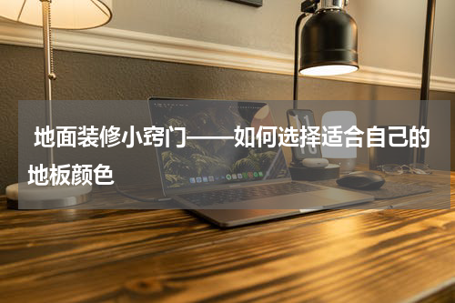  地面装修小窍门——如何选择适合自己的地板颜色