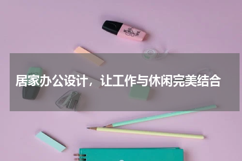  居家办公设计，让工作与休闲完美结合