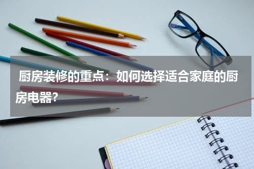  厨房装修的重点：如何选择适合家庭的厨房电器？