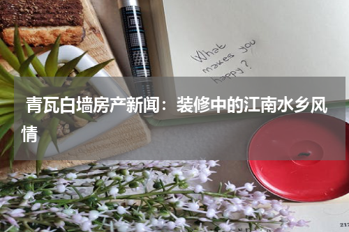  青瓦白墙房产新闻：装修中的江南水乡风情