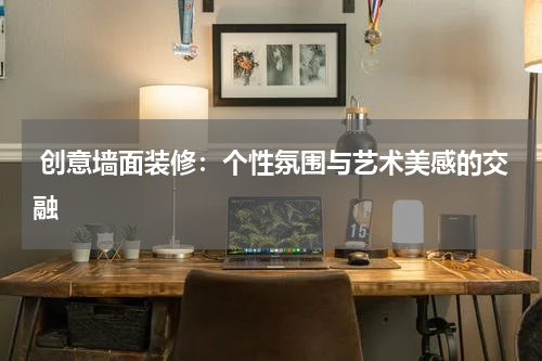  创意墙面装修：个性氛围与艺术美感的交融