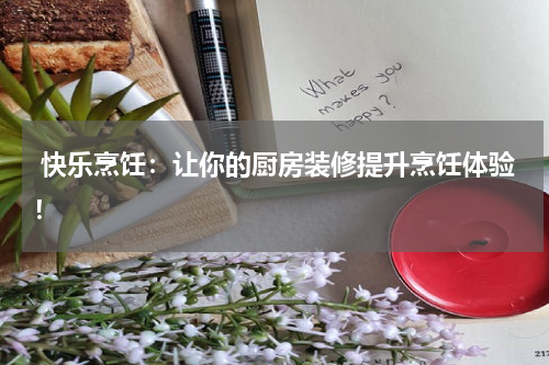 快乐烹饪:让你的厨房装修提升烹饪体验!