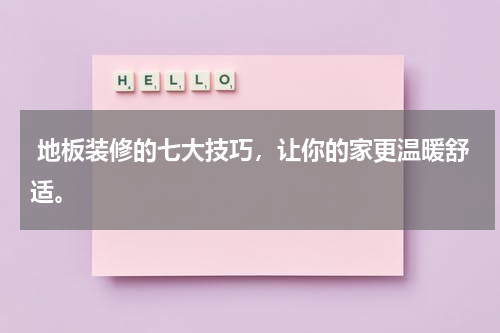  地板装修的七大技巧，让你的家更温暖舒适。