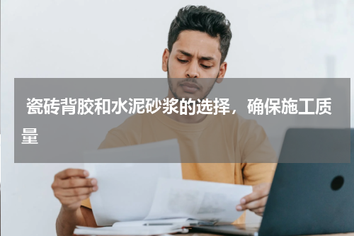  瓷砖背胶和水泥砂浆的选择，确保施工质量