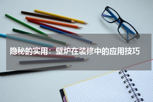  隐秘的实用：壁炉在装修中的应用技巧