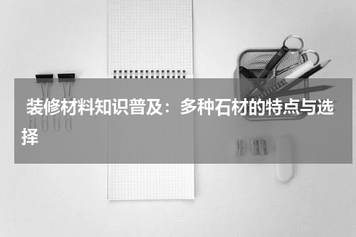  装修材料知识普及：多种石材的特点与选择