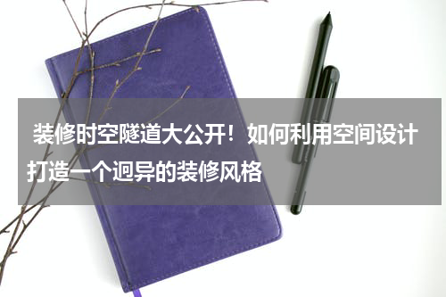  装修时空隧道大公开！如何利用空间设计打造一个迥异的装修风格