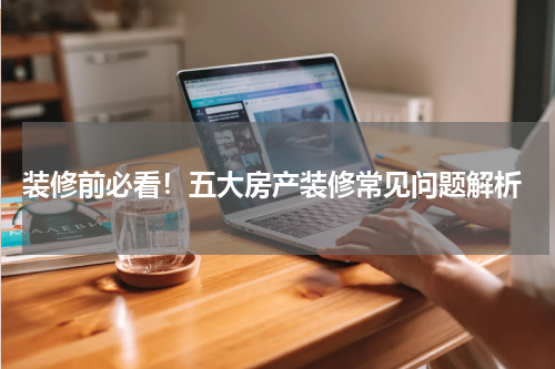  装修前必看！五大房产装修常见问题解析