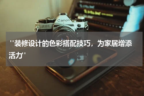 "装修设计的色彩搭配技巧,为家居增添活力"