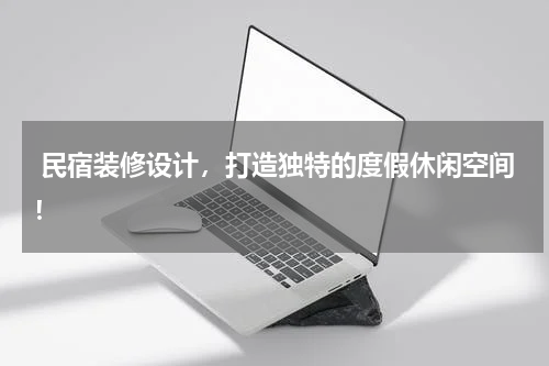  民宿装修设计，打造独特的度假休闲空间！