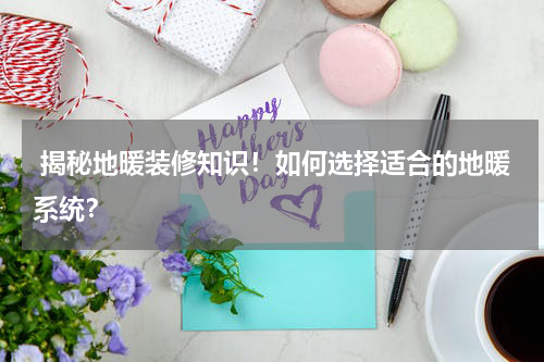  揭秘地暖装修知识！如何选择适合的地暖系统？