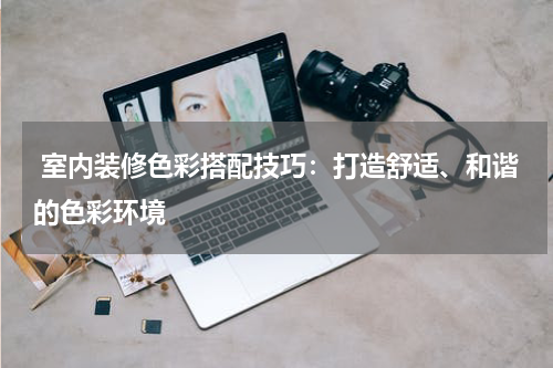  室内装修色彩搭配技巧：打造舒适、和谐的色彩环境