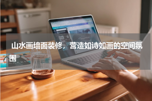  山水画墙面装修，营造如诗如画的空间氛围