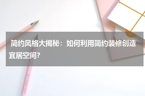  简约风格大揭秘：如何利用简约装修创造宜居空间？