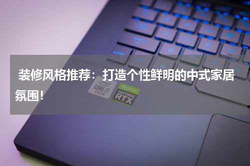 装修风格推荐:打造个性鲜明的中式家居氛围!