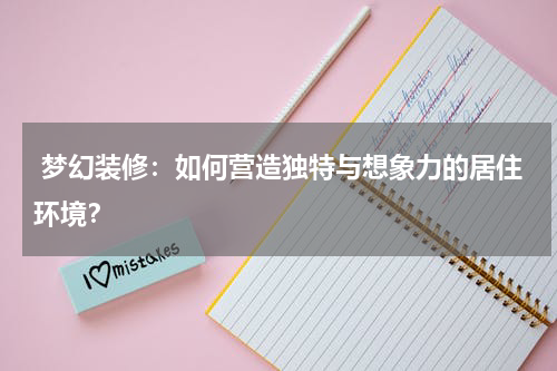  梦幻装修：如何营造独特与想象力的居住环境？