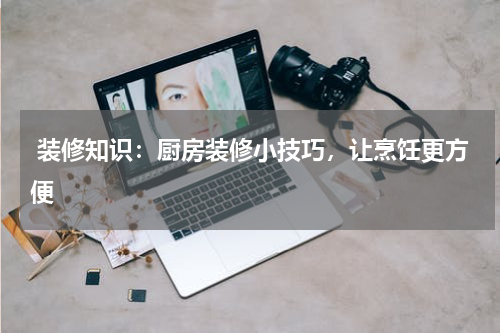  装修知识：厨房装修小技巧，让烹饪更方便