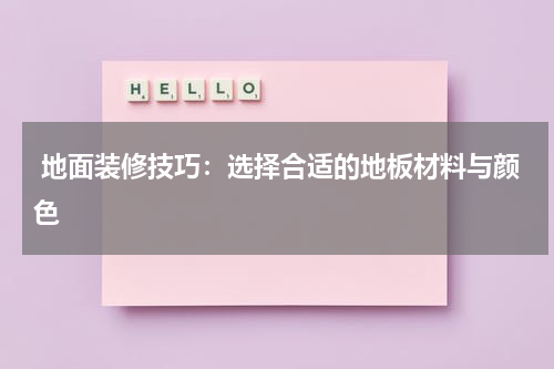 地面装修技巧:选择合适的地板材料与颜色