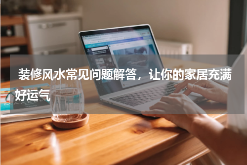  装修风水常见问题解答，让你的家居充满好运气