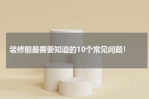  装修前最需要知道的10个常见问题！
