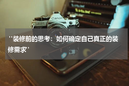 "装修前的思考:如何确定自己真正的装修需求"