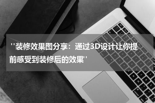 "装修效果图分享:通过3D设计让你提前感受到装修后的效果"