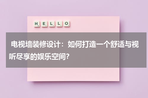  电视墙装修设计：如何打造一个舒适与视听尽享的娱乐空间？