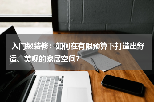 入门级装修:如何在有限预算下打造出舒适、美观的家居空间?
