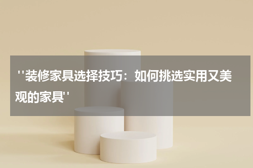  "装修家具选择技巧：如何挑选实用又美观的家具"