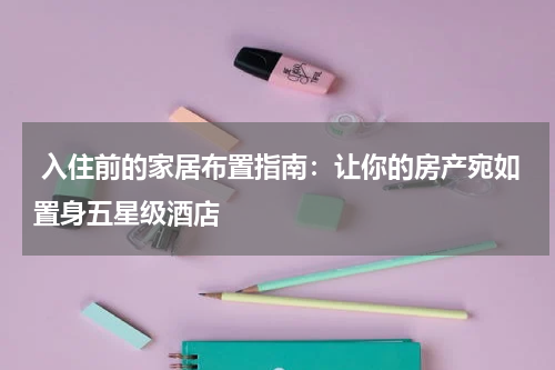  入住前的家居布置指南：让你的房产宛如置身五星级酒店