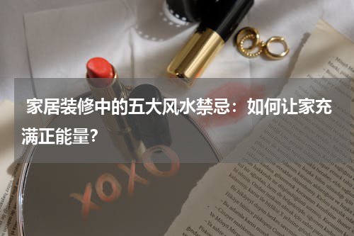  家居装修中的五大风水禁忌：如何让家充满正能量？