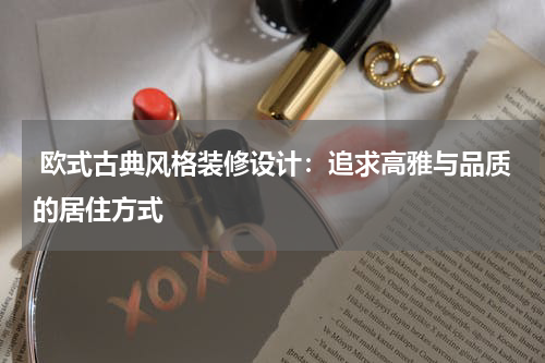  欧式古典风格装修设计：追求高雅与品质的居住方式