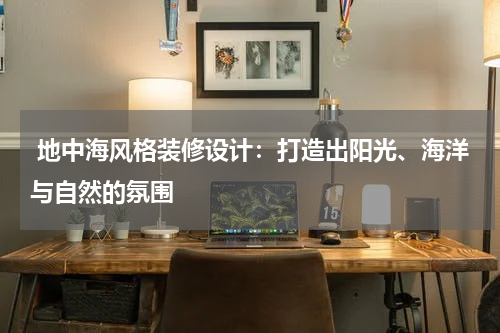 地中海风格装修设计:打造出阳光、海洋与自然的氛围