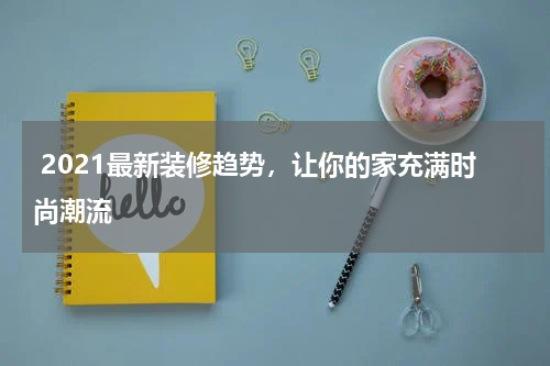  2021最新装修趋势，让你的家充满时尚潮流