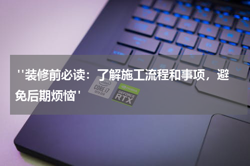 "装修前必读:了解施工流程和事项,避免后期烦恼"
